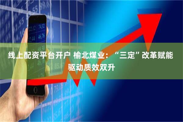 线上配资平台开户 榆北煤业：“三定”改革赋能 驱动质效双升