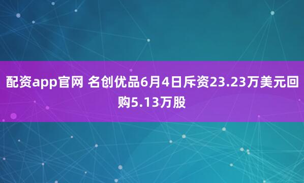 配资app官网 名创优品6月4日斥资23.23万美元回购5.13万股