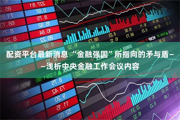 配资平台最新消息 “金融强国”所指向的矛与盾——浅析中央金融工作会议内容