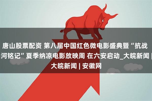 唐山股票配资 第八届中国红色微电影盛典暨“抗战 记忆·山河铭记”夏季纳凉电影放映周 在六安启动_大皖新闻 | 安徽网