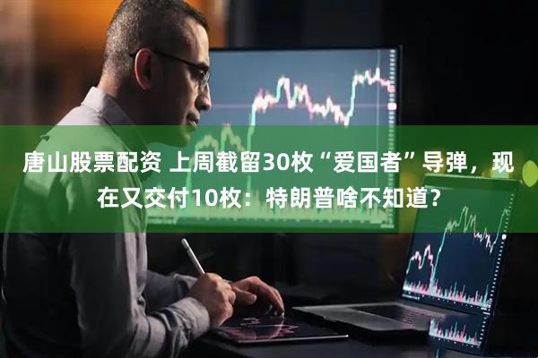 唐山股票配资 上周截留30枚“爱国者”导弹，现在又交付10枚：特朗普啥不知道？