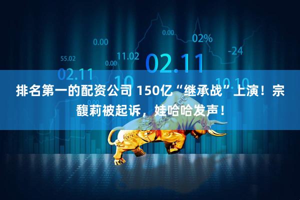 排名第一的配资公司 150亿“继承战”上演！宗馥莉被起诉，娃哈哈发声！