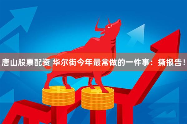 唐山股票配资 华尔街今年最常做的一件事：撕报告！