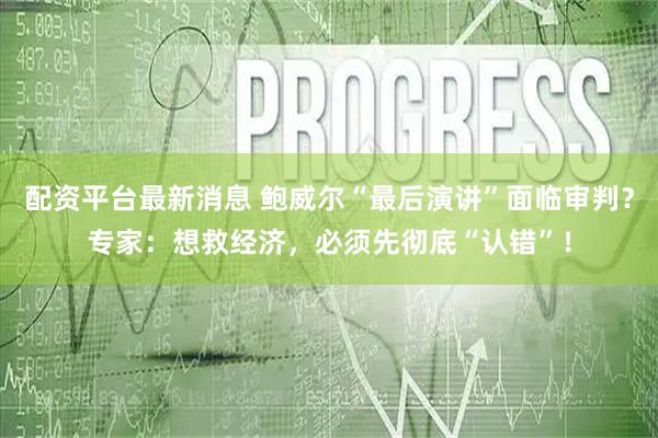 配资平台最新消息 鲍威尔“最后演讲”面临审判？专家：想救经济，必须先彻底“认错”！