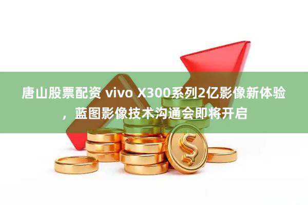 唐山股票配资 vivo X300系列2亿影像新体验，蓝图影像技术沟通会即将开启