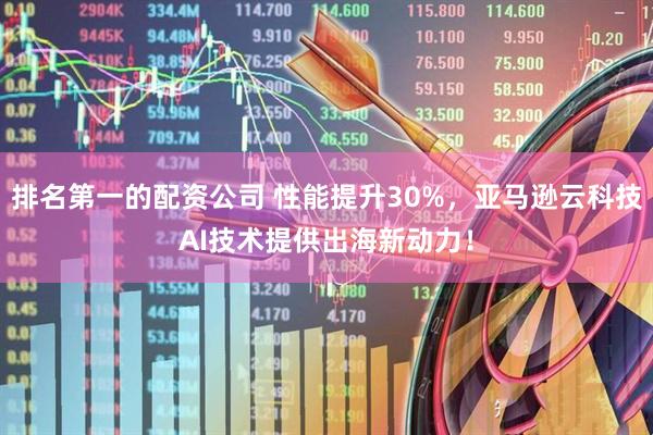 排名第一的配资公司 性能提升30%，亚马逊云科技AI技术提供出海新动力！