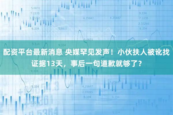 配资平台最新消息 央媒罕见发声！小伙扶人被讹找证据13天，事后一句道歉就够了？