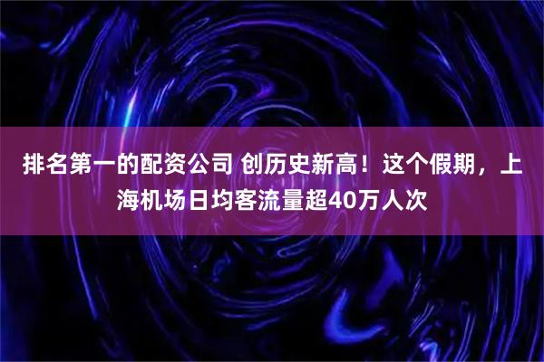 排名第一的配资公司 创历史新高！这个假期，上海机场日均客流量超40万人次