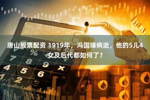 唐山股票配资 1919年，冯国璋病逝，他的5儿4女及后代都如何了？