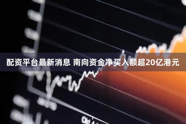 配资平台最新消息 南向资金净买入额超20亿港元