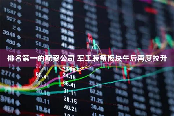 排名第一的配资公司 军工装备板块午后再度拉升