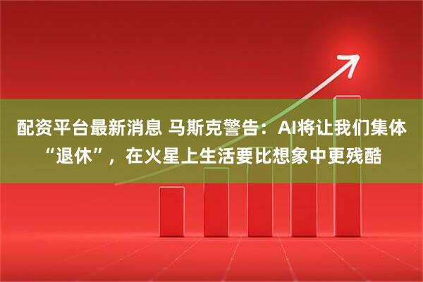 配资平台最新消息 马斯克警告：AI将让我们集体“退休”，在火星上生活要比想象中更残酷
